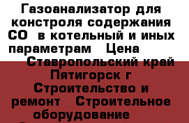 Газоанализатор для констроля содержания СО. в котельный и иных параметрам › Цена ­ 20 000 - Ставропольский край, Пятигорск г. Строительство и ремонт » Строительное оборудование   . Ставропольский край